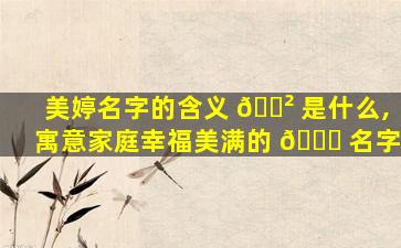 美婷名字的含义 🌲 是什么,寓意家庭幸福美满的 🐎 名字